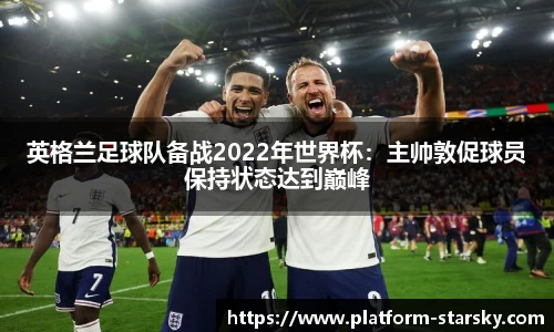 英格兰足球队备战2022年世界杯：主帅敦促球员保持状态达到巅峰