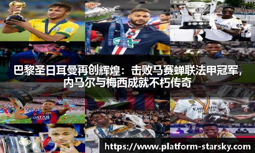 巴黎圣日耳曼再创辉煌：击败马赛蝉联法甲冠军，内马尔与梅西成就不朽传奇