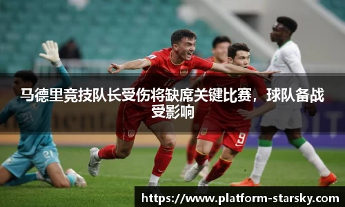 马德里竞技队长受伤将缺席关键比赛，球队备战受影响