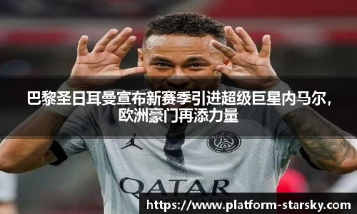 巴黎圣日耳曼宣布新赛季引进超级巨星内马尔，欧洲豪门再添力量