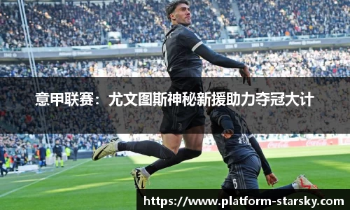 意甲联赛：尤文图斯神秘新援助力夺冠大计
