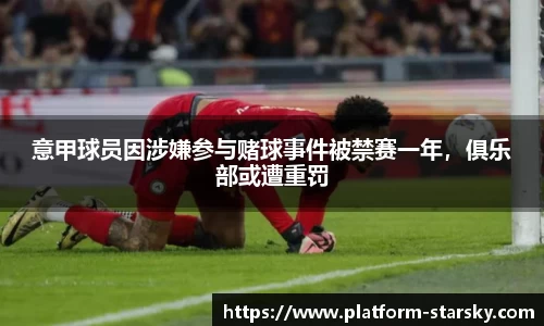 意甲球员因涉嫌参与赌球事件被禁赛一年，俱乐部或遭重罚