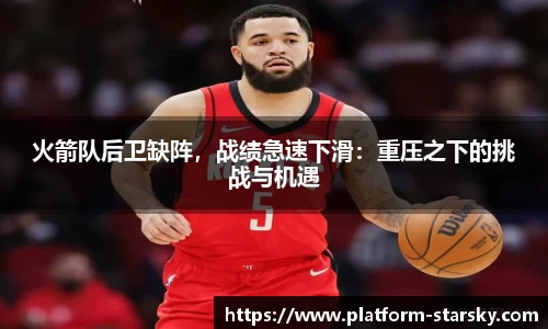 火箭队后卫缺阵，战绩急速下滑：重压之下的挑战与机遇