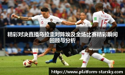 精彩对决直播乌拉圭对阵埃及全场比赛精彩瞬间回顾与分析