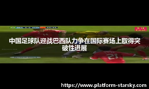 中国足球队迎战巴西队力争在国际赛场上取得突破性进展