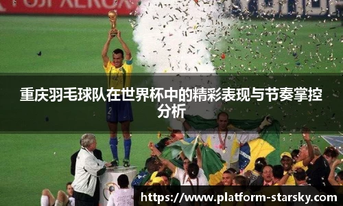 重庆羽毛球队在世界杯中的精彩表现与节奏掌控分析