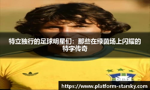 特立独行的足球明星们:那些在绿茵场上闪耀的特字传奇