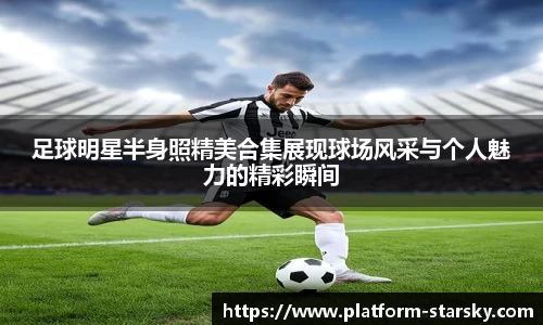 足球明星半身照精美合集展现球场风采与个人魅力的精彩瞬间
