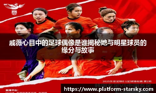 戚薇心目中的足球偶像是谁揭秘她与明星球员的缘分与故事