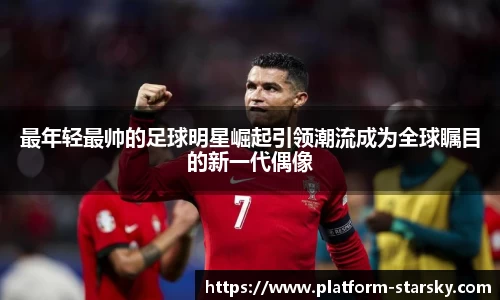 最年轻最帅的足球明星崛起引领潮流成为全球瞩目的新一代偶像